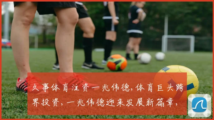 久事体育注资一兆伟德,体育巨头跨界投资,一兆伟德迎来发展新篇章,共创辉煌。