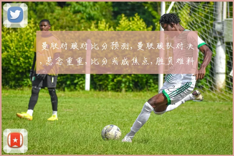 曼联对狼对比分预测,曼联狼队对决,悬念重重,比分或成焦点,胜负难料一触即发。