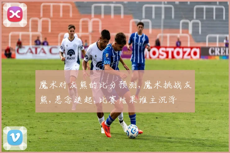 魔术对灰熊的比分预测,魔术挑战灰熊,悬念迭起,比赛结果谁主沉浮